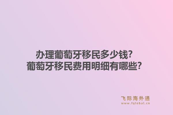 办理葡萄牙移民多少钱?葡萄牙移民费用明细有哪些?1.jpg