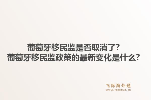 葡萄牙移民监是否取消了?葡萄牙移民监政策的最新变化是什么?1.jpg