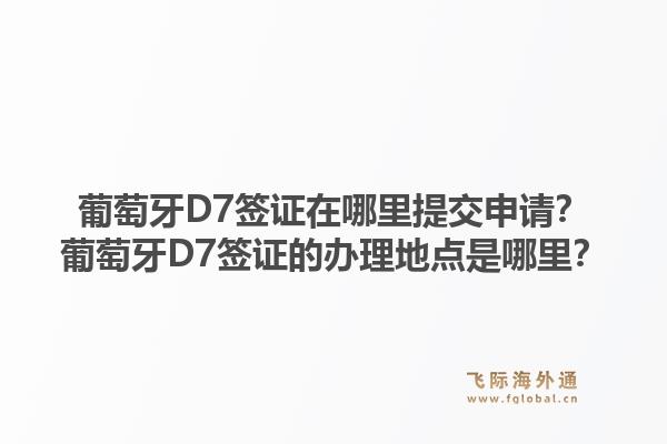 葡萄牙D7签证在哪里提交申请?葡萄牙D7签证的办理地点是哪里?1.jpg