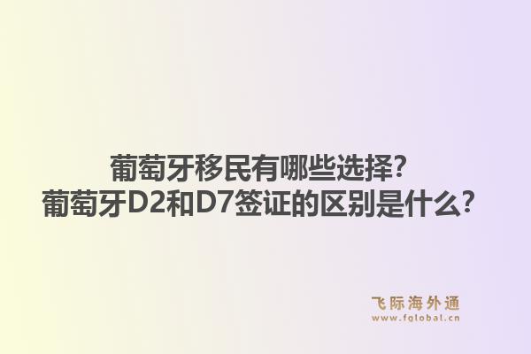 葡萄牙移民有哪些选择？葡萄牙D2和D7签证的区别是什么？1.jpg