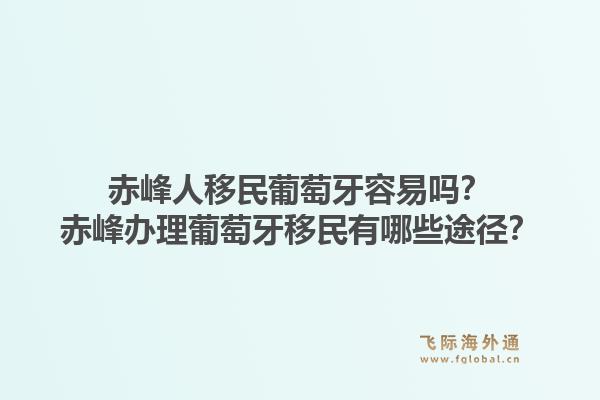 赤峰人移民葡萄牙容易吗？赤峰办理葡萄牙移民有哪些途径？1.jpg