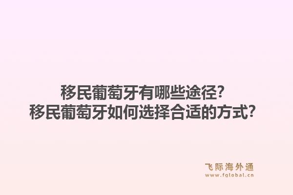 移民葡萄牙有哪些途径？移民葡萄牙如何选择合适的方式？1.jpg