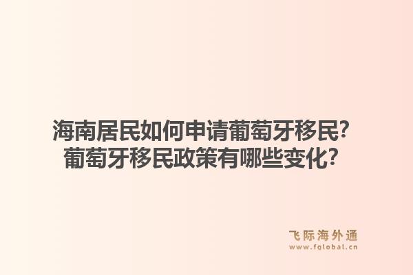 海南居民如何申请葡萄牙移民？葡萄牙移民政策有哪些变化？