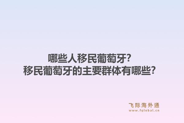哪些人移民葡萄牙？移民葡萄牙的主要群体有哪些？