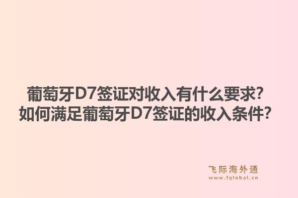 葡萄牙D7签证对收入有什么要求？如何满足葡萄牙D7签证的收入条件？