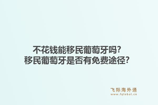不花钱能移民葡萄牙吗?移民葡萄牙是否有免费途径?1.jpg