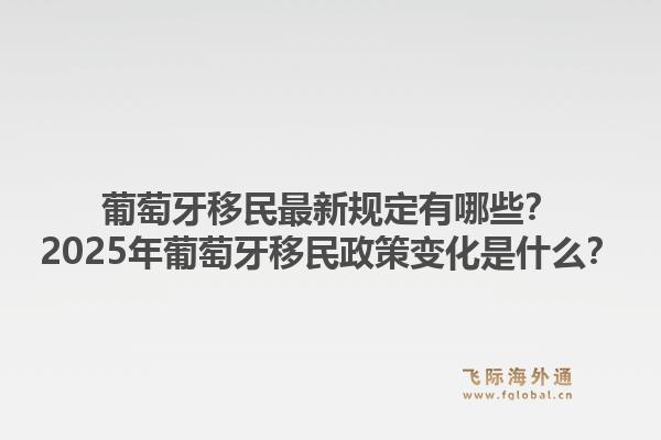 葡萄牙移民最新规定有哪些?2025年葡萄牙移民政策变化是什么?1.jpg