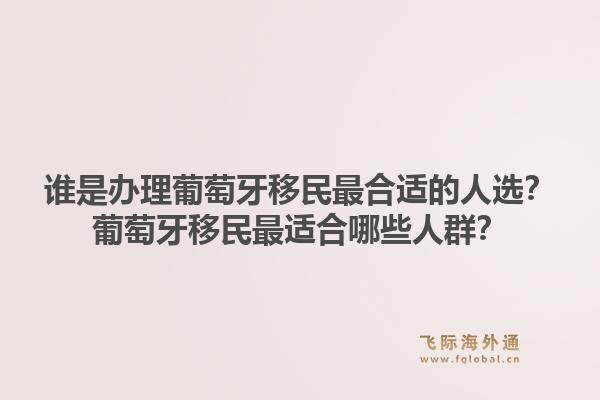 谁是办理葡萄牙移民最合适的人选?葡萄牙移民最适合哪些人群?1.jpg