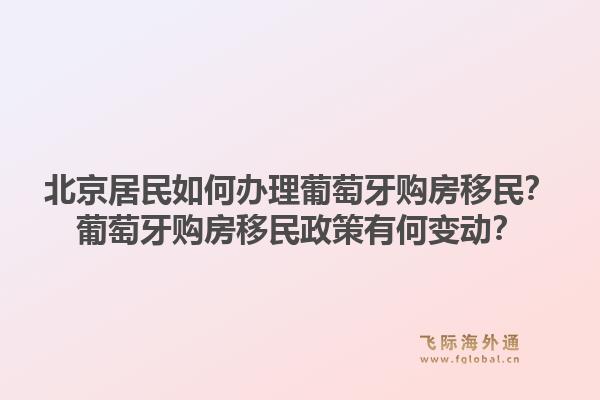 北京居民如何办理葡萄牙购房移民？葡萄牙购房移民政策有何变动？
