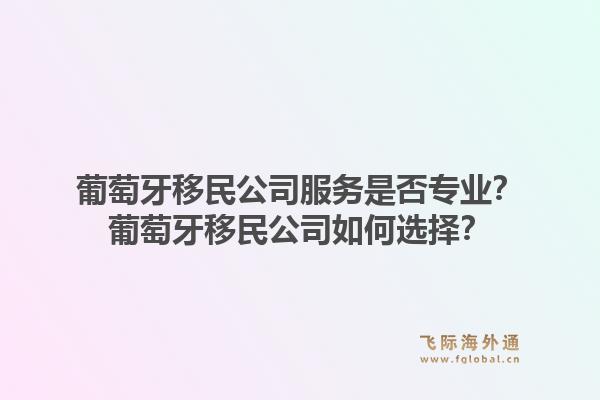 葡萄牙移民公司服务是否专业？葡萄牙移民公司如何选择？