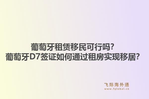 葡萄牙租赁移民可行吗？葡萄牙D7签证如何通过租房实现移居？1.jpg