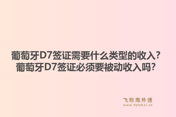 葡萄牙D7签证需要什么类型的收入?葡萄牙D7签证必须要被动收入吗?1.jpg