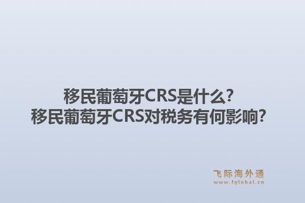 移民葡萄牙CRS是什么?移民葡萄牙CRS对税务有何影响?1.jpg
