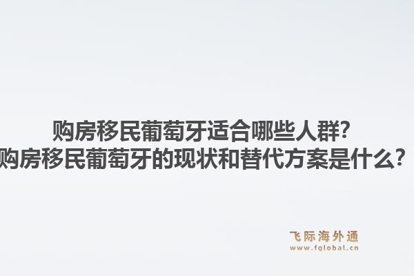 购房移民葡萄牙适合哪些人群？购房移民葡萄牙的现状和替代方案是什么？1.jpg