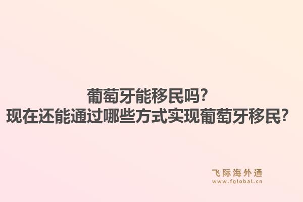 葡萄牙能移民吗?现在还能通过哪些方式实现葡萄牙移民?1.jpg