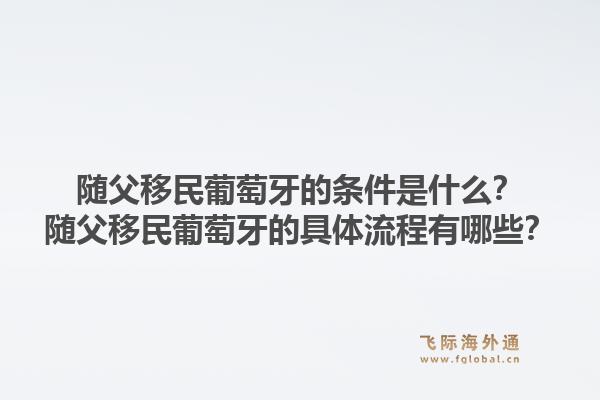 随父移民葡萄牙的条件是什么?随父移民葡萄牙的具体流程有哪些?1.jpg