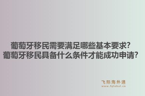葡萄牙移民需要满足哪些基本要求？葡萄牙移民具备什么条件才能成功申请？1.jpg
