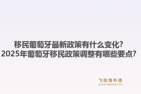 移民葡萄牙最新政策有什么变化？2025年葡萄牙移民政策调整有哪些要点？1.jpg