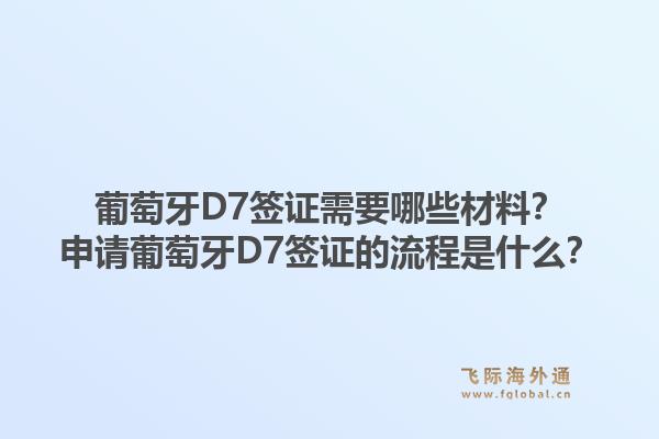 葡萄牙D7签证需要哪些材料？申请葡萄牙D7签证的流程是什么？