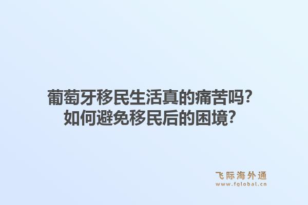 葡萄牙移民生活真的痛苦吗？如何避免移民后的困境？1.jpg