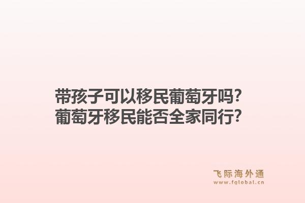带孩子可以移民葡萄牙吗？葡萄牙移民能否全家同行？1.jpg