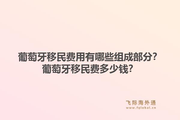 葡萄牙移民费用有哪些组成部分？葡萄牙移民费多少钱？1.jpg