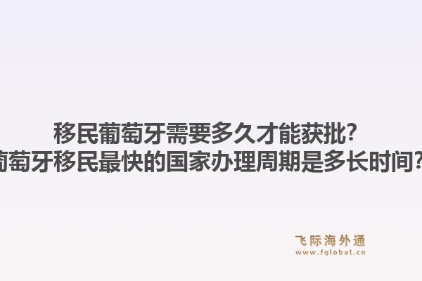 移民葡萄牙需要多久才能获批？葡萄牙移民最快的国家办理周期是多长时间？1.jpg
