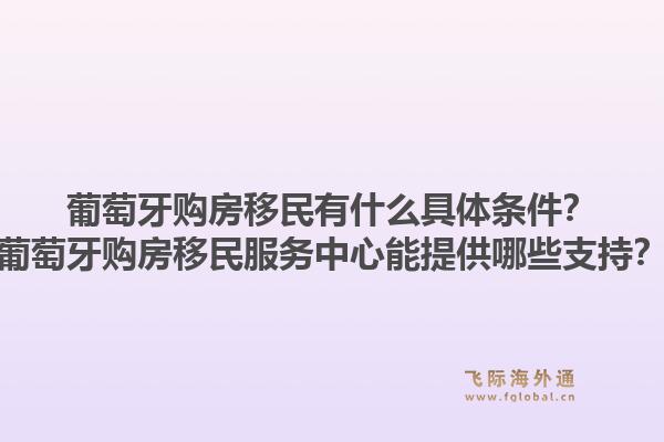 葡萄牙购房移民有什么具体条件？葡萄牙购房移民服务中心能提供哪些支持？1.jpg