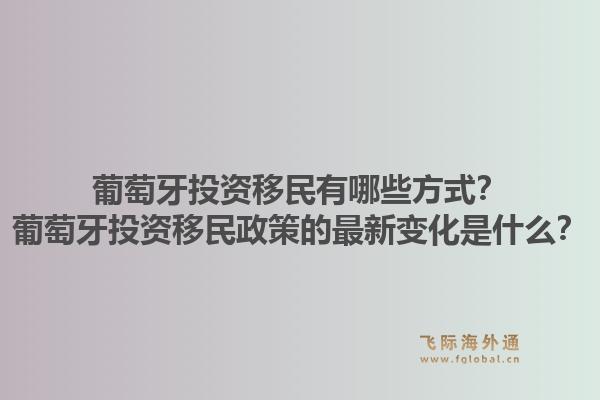 葡萄牙投资移民有哪些方式？葡萄牙投资移民政策的最新变化是什么？1.jpg