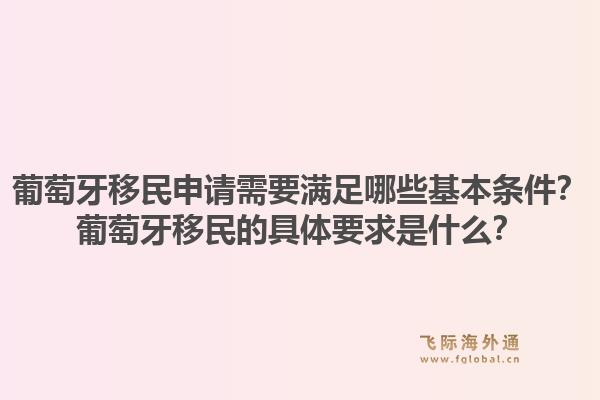 葡萄牙移民申请需要满足哪些基本条件？葡萄牙移民的具体要求是什么？