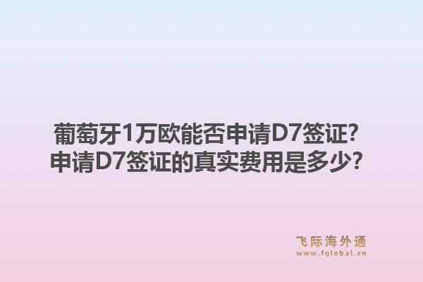 葡萄牙1万欧能否申请D7签证？申请D7签证的真实费用是多少？