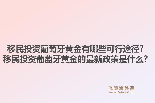 移民投资葡萄牙黄金有哪些可行途径？移民投资葡萄牙黄金的最新政策是什么？