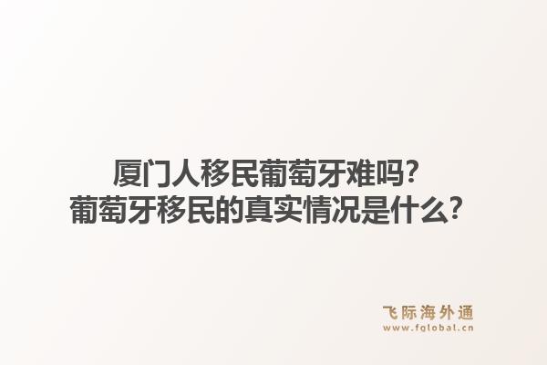 厦门人移民葡萄牙难吗？葡萄牙移民的真实情况是什么？