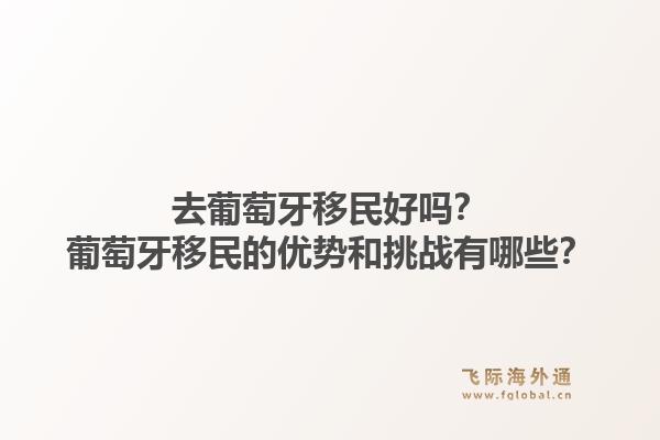 去葡萄牙移民好吗？葡萄牙移民的优势和挑战有哪些？1.jpg