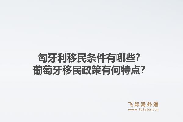 匈牙利移民条件有哪些？葡萄牙移民政策有何特点？1.jpg
