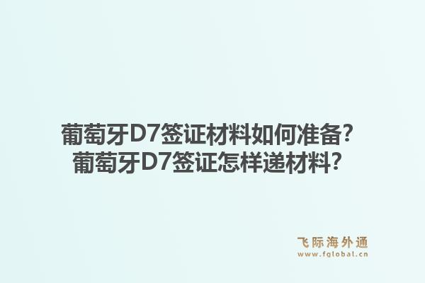 葡萄牙D7签证材料如何准备？葡萄牙D7签证怎样递材料？1.jpg