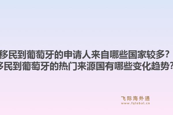 移民到葡萄牙的申请人来自哪些国家较多？移民到葡萄牙的热门来源国有哪些变化趋势？