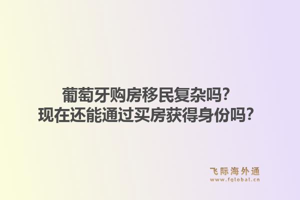 葡萄牙购房移民复杂吗？现在还能通过买房获得身份吗？1.jpg
