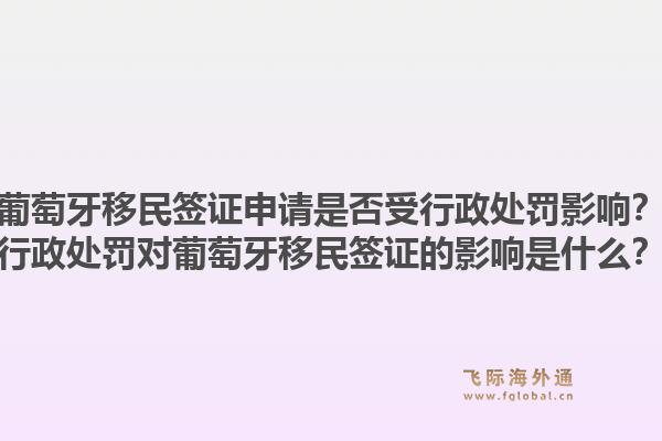 葡萄牙移民签证申请是否受行政处罚影响？行政处罚对葡萄牙移民签证的影响是什么？1.jpg