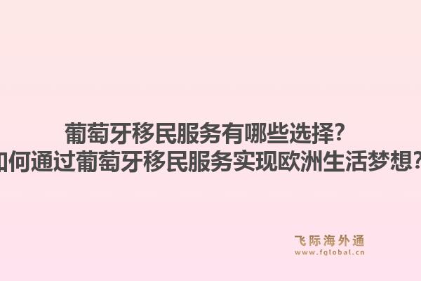葡萄牙移民服务有哪些选择？如何通过葡萄牙移民服务实现欧洲生活梦想？1.jpg