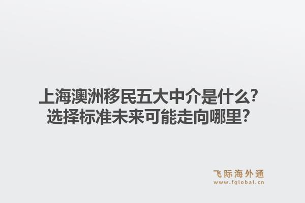 上海澳洲移民五大中介是什么？选择标准未来可能走向哪里？1.jpg