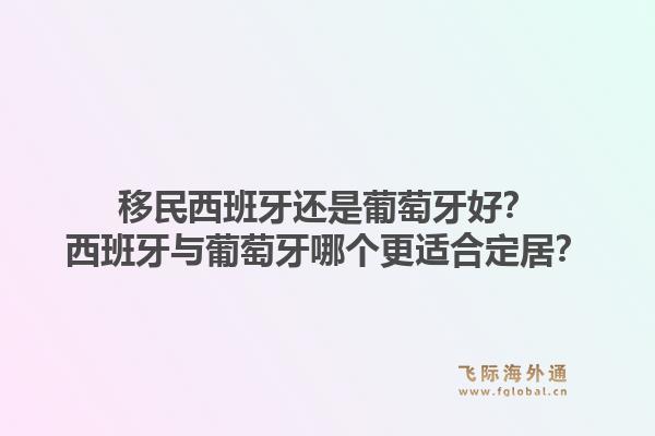 移民西班牙还是葡萄牙好？西班牙与葡萄牙哪个更适合定居？1.jpg