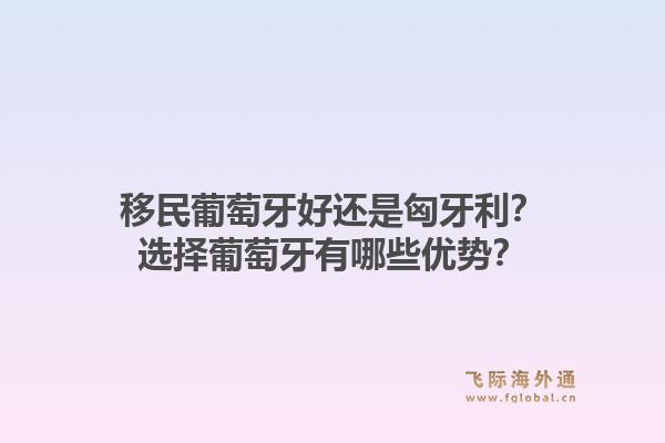 移民葡萄牙好还是匈牙利?选择葡萄牙有哪些优势?1.jpg