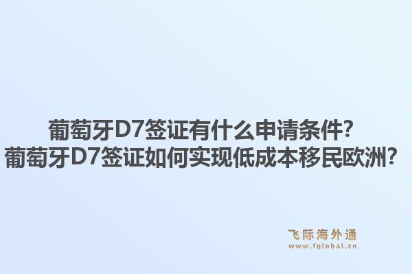 葡萄牙D7签证有什么申请条件？葡萄牙D7签证如何实现低成本移民欧洲？1.jpg