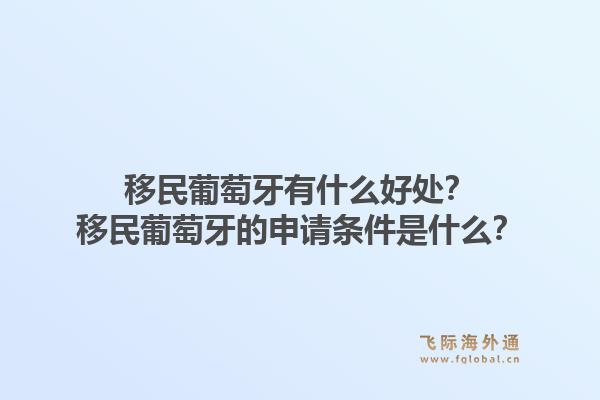 移民葡萄牙有什么好处？移民葡萄牙的申请条件是什么？1.jpg