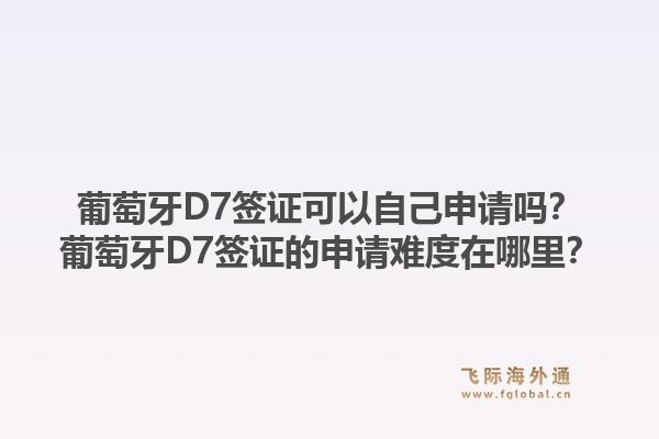 葡萄牙D7签证可以自己申请吗？葡萄牙D7签证的申请难度在哪里？1.jpg