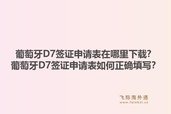 葡萄牙D7签证申请表在哪里下载？葡萄牙D7签证申请表如何正确填写？1.jpg