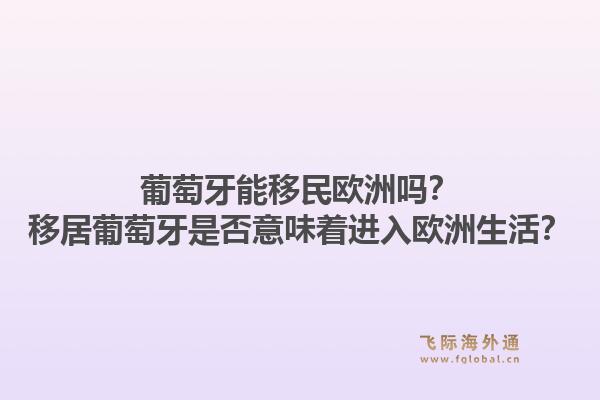 葡萄牙能移民欧洲吗？移居葡萄牙是否意味着进入欧洲生活？1.jpg