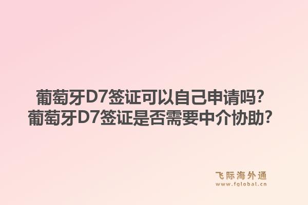 葡萄牙D7签证可以自己申请吗？葡萄牙D7签证是否需要中介协助？1.jpg