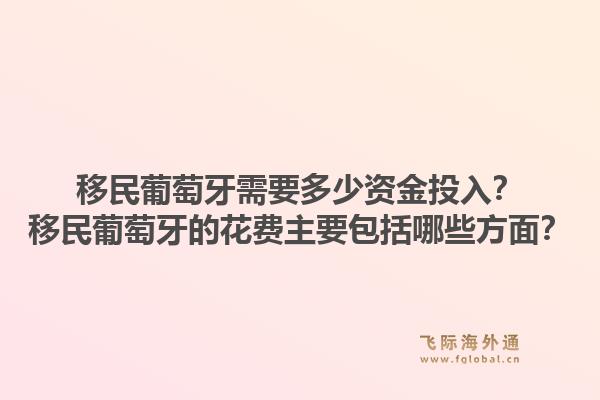 移民葡萄牙需要多少资金投入？移民葡萄牙的花费主要包括哪些方面？1.jpg